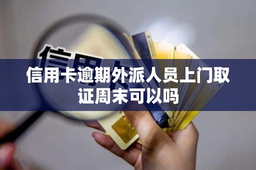 信用卡逾期外派人员上门取证周末可以吗 信用卡逾期外派人员上门取证周末可以吗