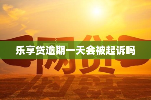 乐享贷逾期一天会被起诉吗