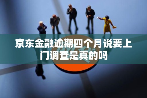 京东金融逾期四个月说要上门调查是真的吗