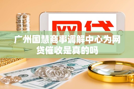 广州国慧商事调解中心为网贷催收是真的吗 广州国慧商事调解中心为网贷催收是真的吗