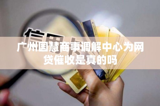 广州国慧商事调解中心为网贷催收是真的吗 广州国慧商事调解中心为网贷催收是真的吗
