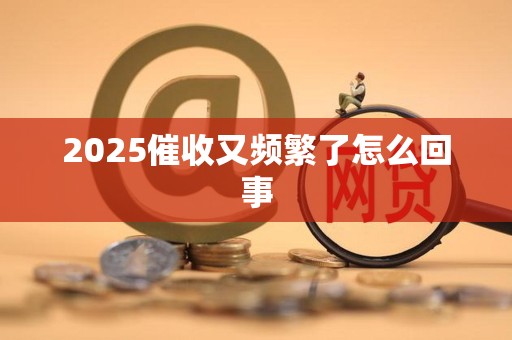 2025催收又频繁了怎么回事 2025催收又频繁了怎么回事