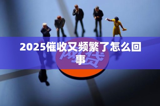 2025催收又频繁了怎么回事 2025催收又频繁了怎么回事