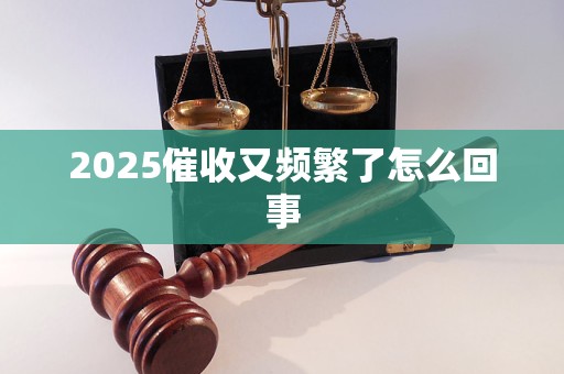 2025催收又频繁了怎么回事 2025催收又频繁了怎么回事