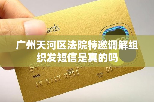 广州天河区法院特邀调解组织发短信是真的吗 广州天河区法院特邀调解组织发短信是真的吗