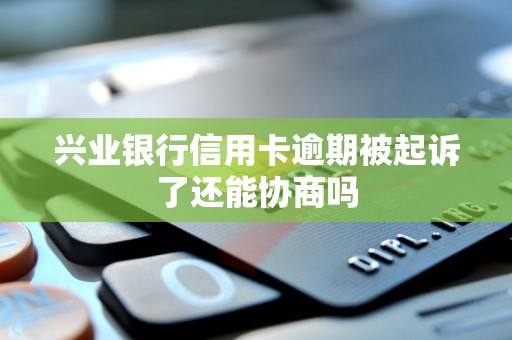 兴业银行信用卡逾期被起诉了还能协商吗 兴业银行信用卡逾期被起诉了还能协商吗