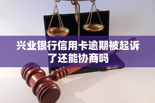 兴业银行信用卡逾期被起诉了还能协商吗 兴业银行信用卡逾期被起诉了还能协商吗