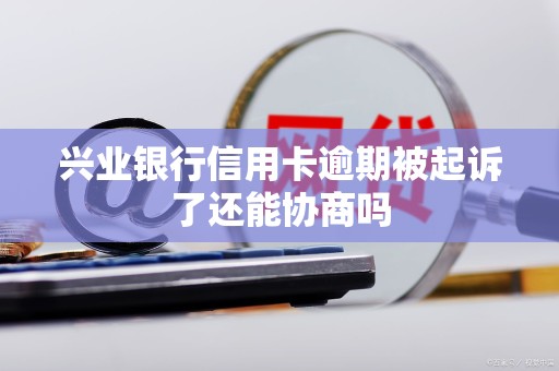 兴业银行信用卡逾期被起诉了还能协商吗 兴业银行信用卡逾期被起诉了还能协商吗