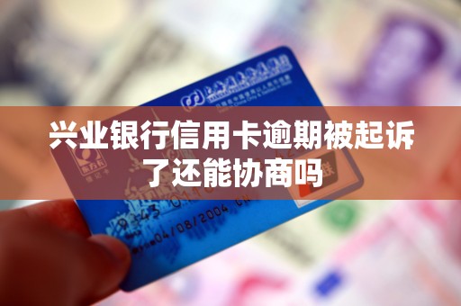 兴业银行信用卡逾期被起诉了还能协商吗 兴业银行信用卡逾期被起诉了还能协商吗