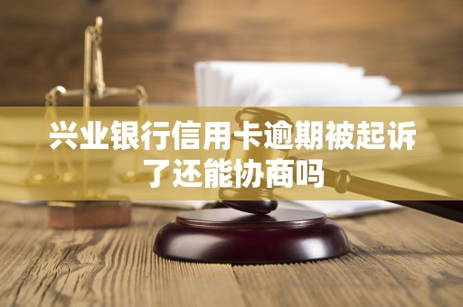 兴业银行信用卡逾期被起诉了还能协商吗 兴业银行信用卡逾期被起诉了还能协商吗