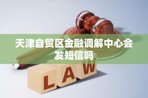 天津自贸区金融调解中心会发短信吗 天津自贸区金融调解中心会发短信吗