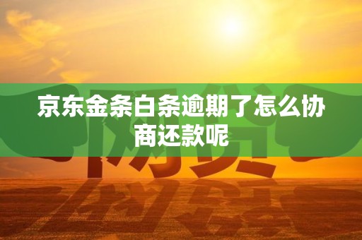 京东金条白条逾期了怎么协商还款呢 京东金条白条逾期了怎么协商还款呢