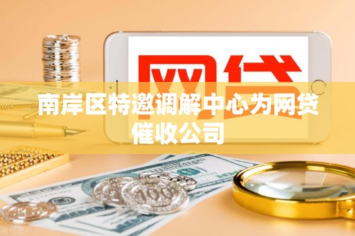 南岸区特邀调解中心为网贷催收公司 南岸区特邀调解中心为网贷催收公司