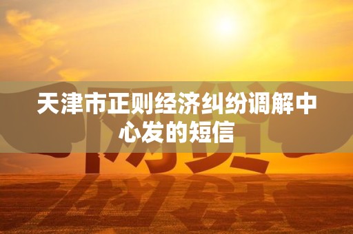 天津市正则经济纠纷调解中心发的短信