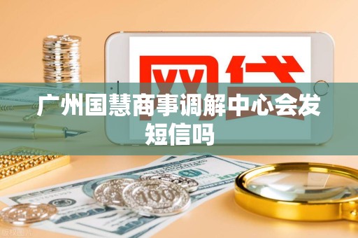 广州国慧商事调解中心会发短信吗