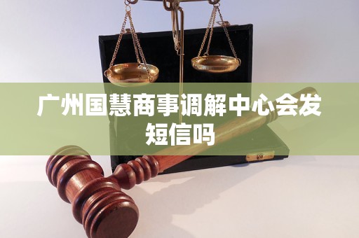 广州国慧商事调解中心会发短信吗