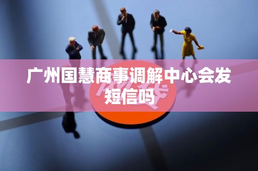 广州国慧商事调解中心会发短信吗