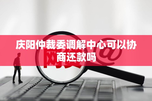 庆阳仲裁委调解中心可以协商还款吗