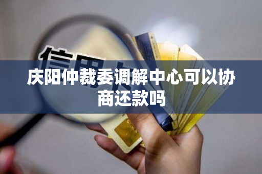 庆阳仲裁委调解中心可以协商还款吗
