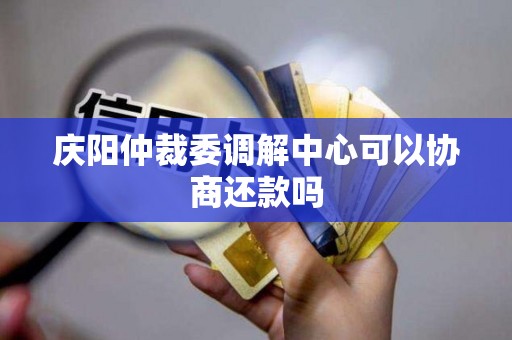庆阳仲裁委调解中心可以协商还款吗