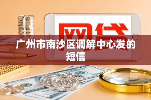 广州市南沙区调解中心发的短信