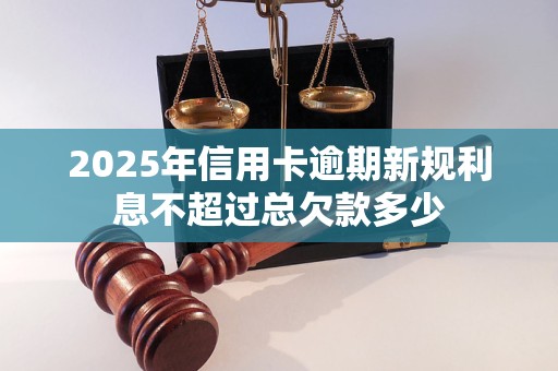 2025年信用卡逾期新规利息不超过总欠款多少 2025年信用卡逾期新规利息不超过总欠款多少