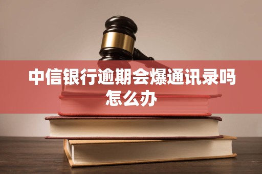 中信银行逾期会爆通讯录吗怎么办 中信银行逾期会爆通讯录吗怎么办