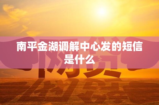南平金湖调解中心发的短信是什么 南平金湖调解中心发的短信是什么