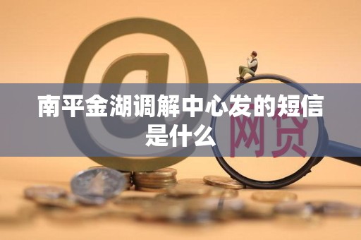 南平金湖调解中心发的短信是什么 南平金湖调解中心发的短信是什么