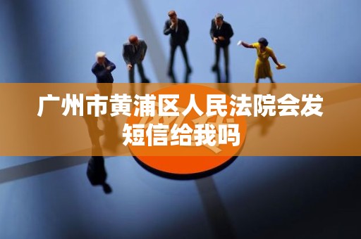 广州市黄浦区人民法院会发短信给我吗