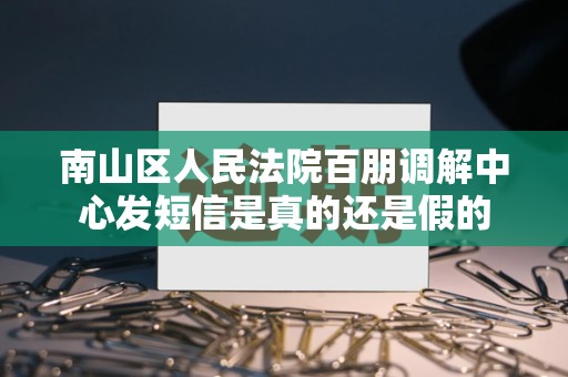 南山区人民法院百朋调解中心发短信是真的还是假的 南山区人民法院百朋调解中心发短信是真的还是假的