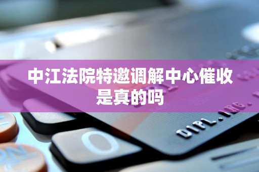 中江法院特邀调解中心催收是真的吗 中江法院特邀调解中心催收是真的吗