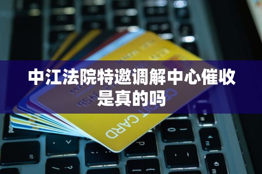 中江法院特邀调解中心催收是真的吗 中江法院特邀调解中心催收是真的吗