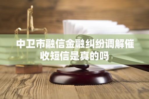 中卫市融信金融纠纷调解催收短信是真的吗