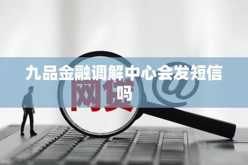 九品金融调解中心会发短信吗 九品金融调解中心会发短信吗