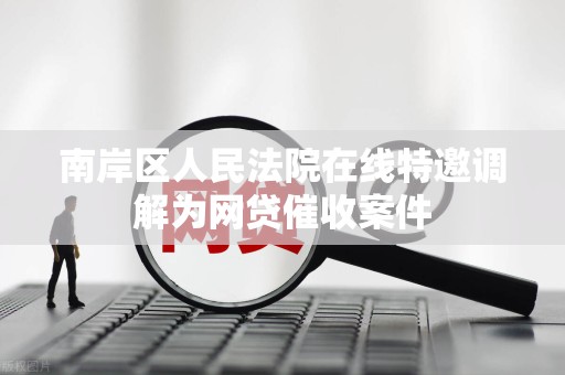 南岸区人民法院在线特邀调解为网贷催收案件