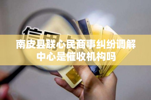 南皮县联心民商事纠纷调解中心是催收机构吗