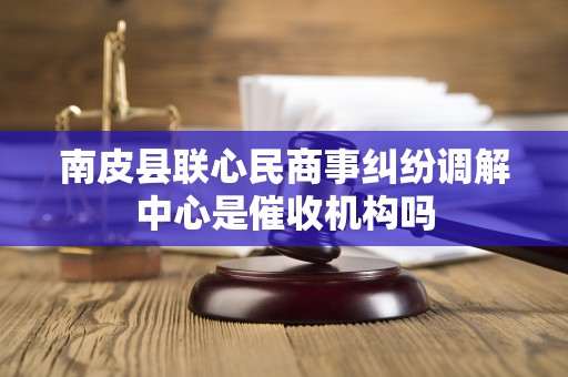 南皮县联心民商事纠纷调解中心是催收机构吗