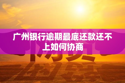广州银行逾期最底还款还不上如何协商