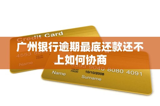 广州银行逾期最底还款还不上如何协商