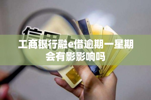 工商银行融e借逾期一星期会有影影响吗 工商银行融e借逾期一星期会有影影响吗