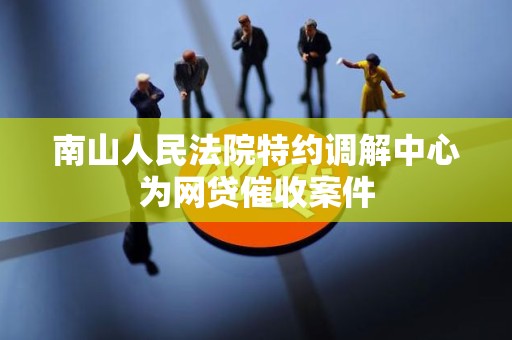 南山人民法院特约调解中心为网贷催收案件 南山人民法院特约调解中心为网贷催收案件