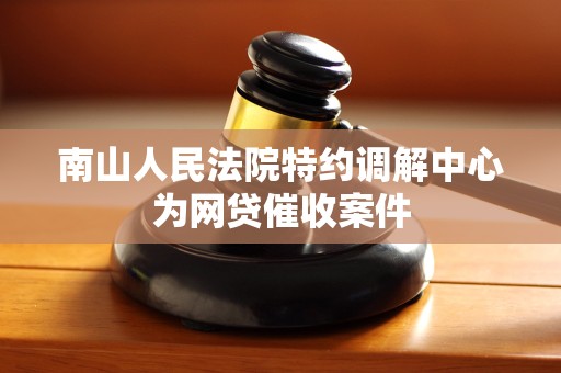 南山人民法院特约调解中心为网贷催收案件 南山人民法院特约调解中心为网贷催收案件