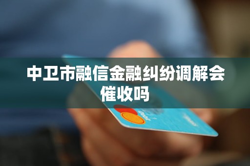 中卫市融信金融纠纷调解会催收吗 中卫市融信金融纠纷调解会催收吗