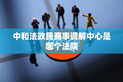 中和法政民商事调解中心是哪个法院 中和法政民商事调解中心是哪个法院