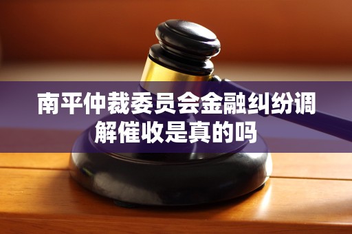 南平仲裁委员会金融纠纷调解催收是真的吗