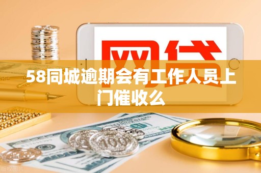 58同城逾期会有工作人员上门催收么 58同城逾期会有工作人员上门催收么