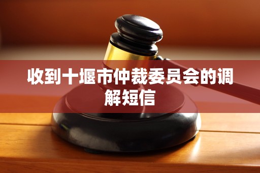 收到十堰市仲裁委员会的调解短信