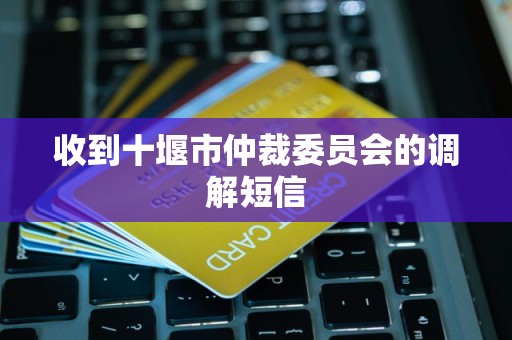 收到十堰市仲裁委员会的调解短信