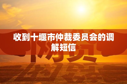 收到十堰市仲裁委员会的调解短信